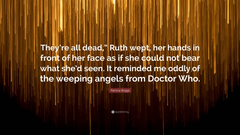 Patricia Briggs Quote: “They’re all dead,” Ruth wept, her hands in front of her face as if she could not bear what she’d seen. It reminded me oddly of the weeping angels from Doctor Who.”