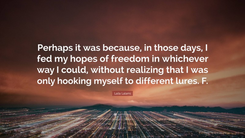 Laila Lalami Quote: “Perhaps it was because, in those days, I fed my hopes of freedom in whichever way I could, without realizing that I was only hooking myself to different lures. F.”