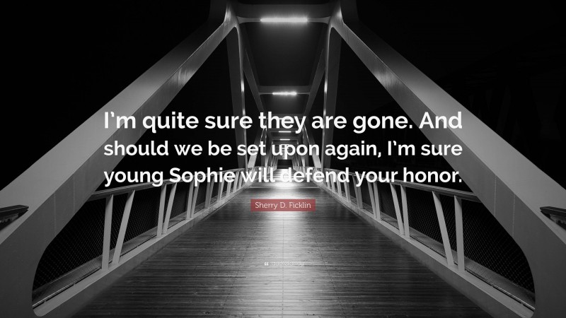 Sherry D. Ficklin Quote: “I’m quite sure they are gone. And should we be set upon again, I’m sure young Sophie will defend your honor.”