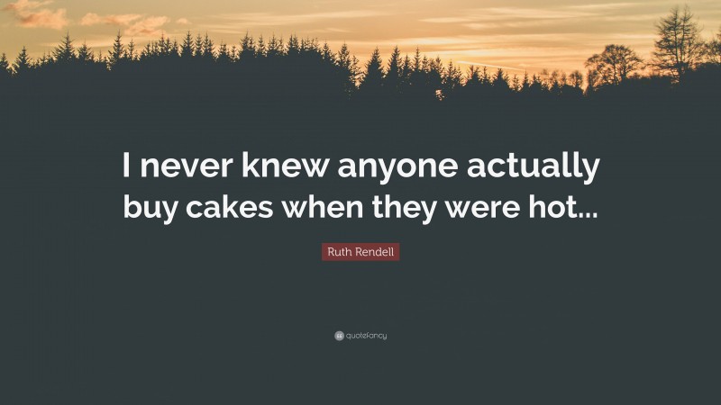 Ruth Rendell Quote: “I never knew anyone actually buy cakes when they were hot...”