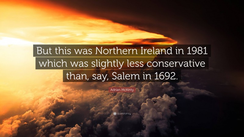 Adrian McKinty Quote: “But this was Northern Ireland in 1981 which was slightly less conservative than, say, Salem in 1692.”