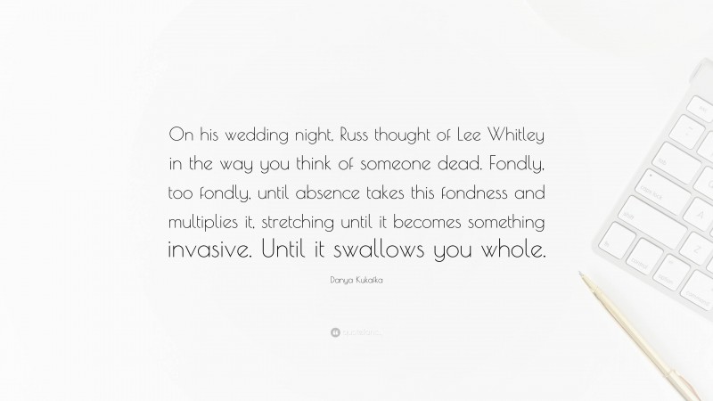 Danya Kukafka Quote: “On his wedding night, Russ thought of Lee Whitley in the way you think of someone dead. Fondly, too fondly, until absence takes this fondness and multiplies it, stretching until it becomes something invasive. Until it swallows you whole.”