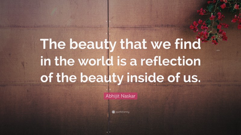 Abhijit Naskar Quote: “The beauty that we find in the world is a reflection of the beauty inside of us.”