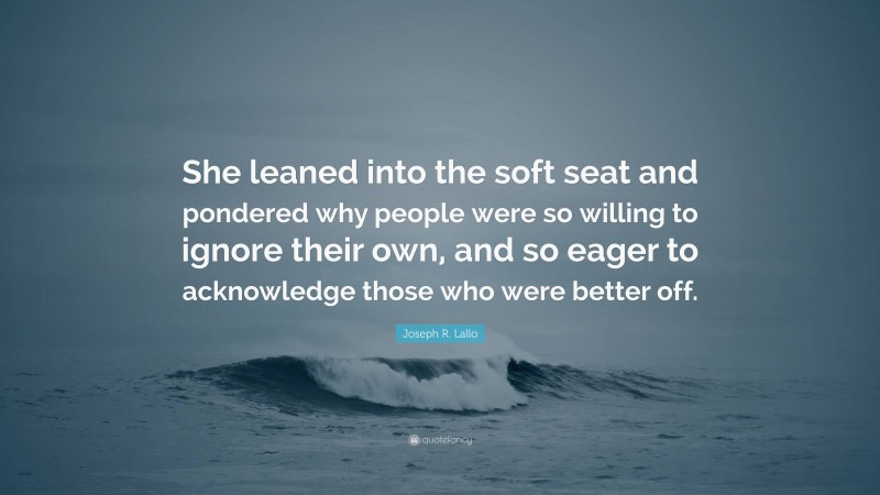 Joseph R. Lallo Quote: “She leaned into the soft seat and pondered why people were so willing to ignore their own, and so eager to acknowledge those who were better off.”