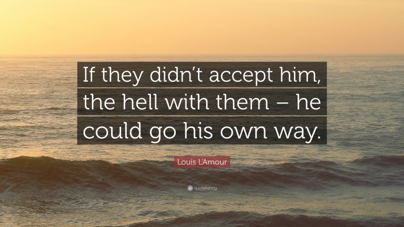 Louis L'Amour Quote: “If they didn’t accept him, the hell with them – he could go his own way.”