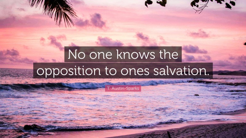 T. Austin-Sparks Quote: “No one knows the opposition to ones salvation.”