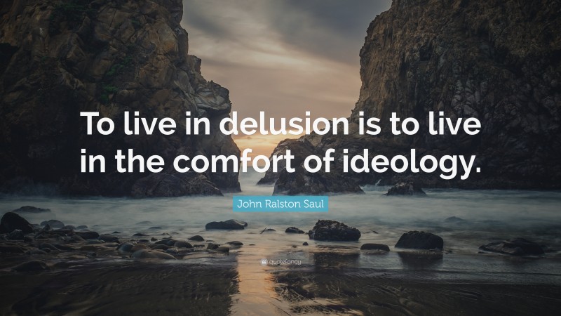 John Ralston Saul Quote: “To live in delusion is to live in the comfort of ideology.”