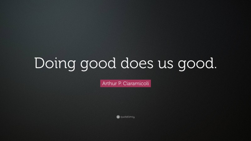 Arthur P. Ciaramicoli Quote: “Doing good does us good.”