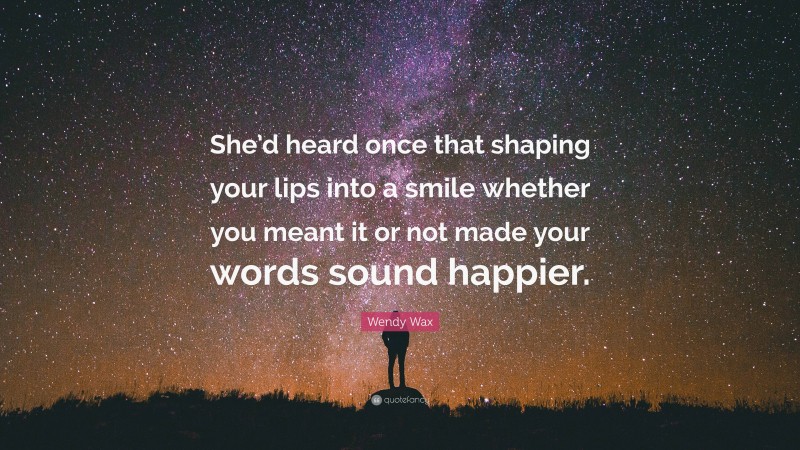 Wendy Wax Quote: “She’d heard once that shaping your lips into a smile whether you meant it or not made your words sound happier.”