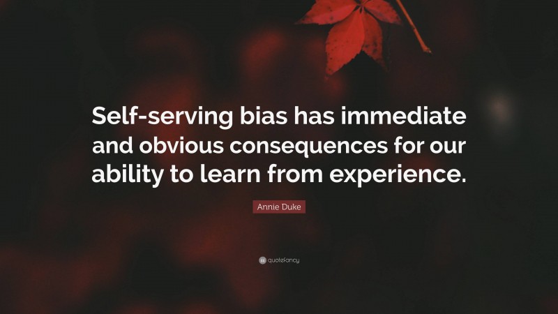 Annie Duke Quote: “Self-serving bias has immediate and obvious consequences for our ability to learn from experience.”