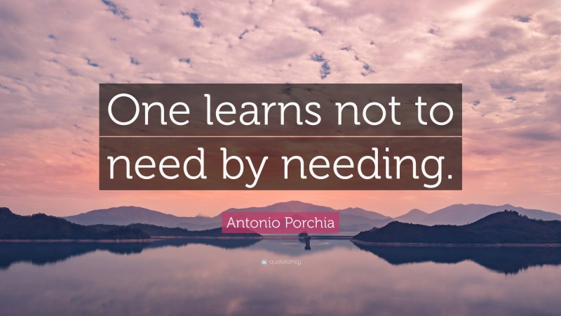 Antonio Porchia Quote: “One learns not to need by needing.”