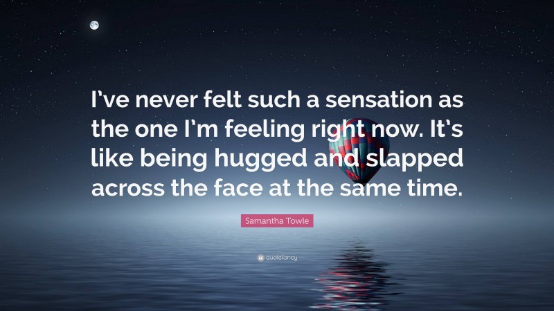 Samantha Towle Quote: “I’ve never felt such a sensation as the one I’m feeling right now. It’s like being hugged and slapped across the face at the same time.”