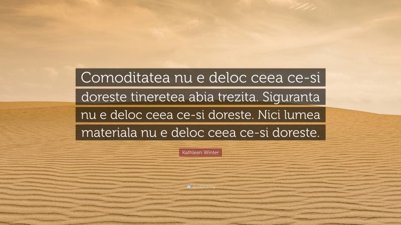 Kathleen Winter Quote: “Comoditatea nu e deloc ceea ce-si doreste tineretea abia trezita. Siguranta nu e deloc ceea ce-si doreste. Nici lumea materiala nu e deloc ceea ce-si doreste.”