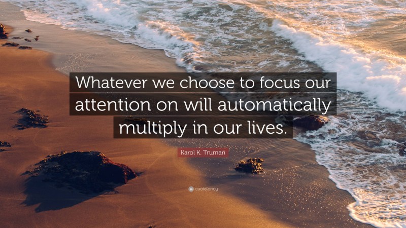 Karol K. Truman Quote: “Whatever we choose to focus our attention on will automatically multiply in our lives.”