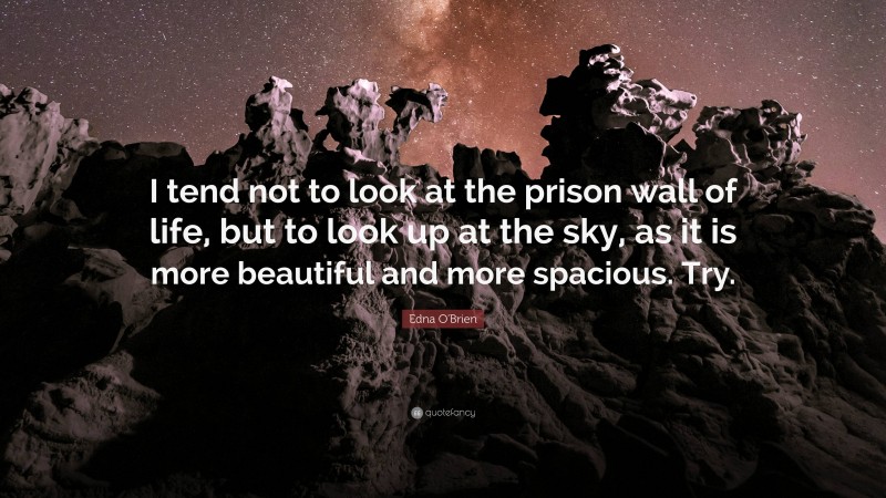 Edna O'Brien Quote: “I tend not to look at the prison wall of life, but to look up at the sky, as it is more beautiful and more spacious. Try.”