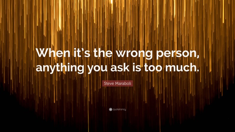 Steve Maraboli Quote: “When it’s the wrong person, anything you ask is too much.”
