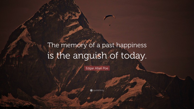 Edgar Allan Poe Quote: “The memory of a past happiness is the anguish of today.”