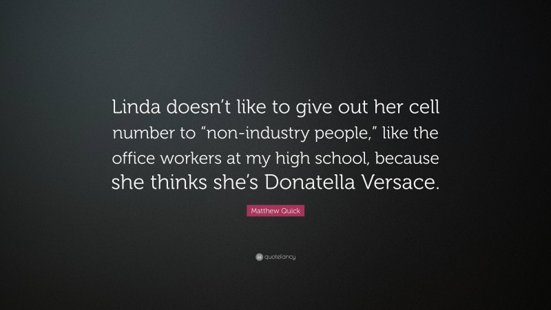 Matthew Quick Quote: “Linda doesn’t like to give out her cell number to “non-industry people,” like the office workers at my high school, because she thinks she’s Donatella Versace.”