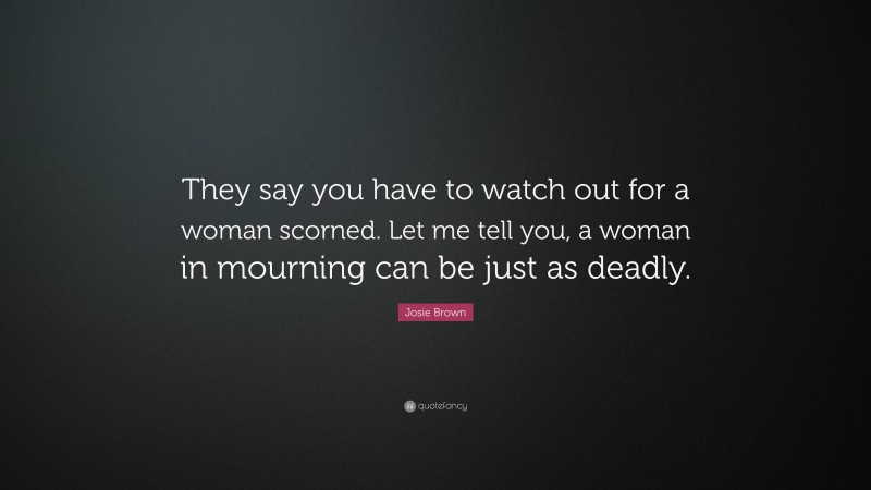 Josie Brown Quote: “They say you have to watch out for a woman scorned. Let me tell you, a woman in mourning can be just as deadly.”