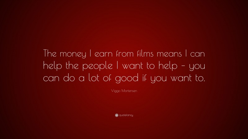 Viggo Mortensen Quote: “The money I earn from films means I can help the people I want to help – you can do a lot of good if you want to.”