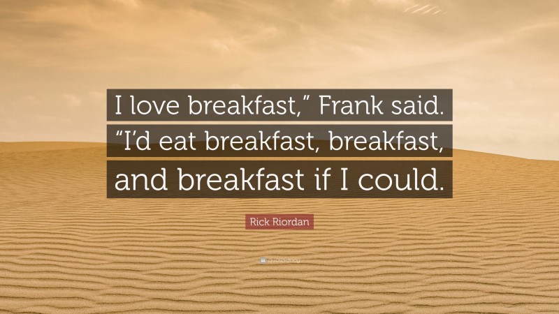 Rick Riordan Quote: “I love breakfast,” Frank said. “I’d eat breakfast, breakfast, and breakfast if I could.”