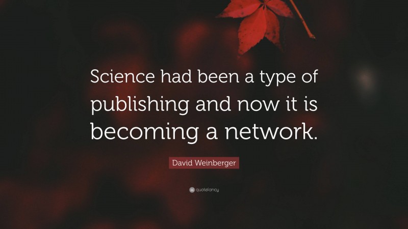 David Weinberger Quote: “Science had been a type of publishing and now it is becoming a network.”
