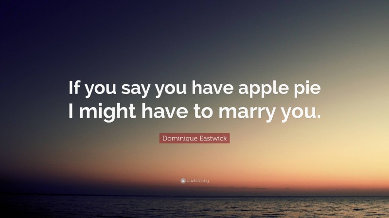 Dominique Eastwick Quote: “If you say you have apple pie I might have to marry you.”