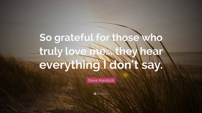 Steve Maraboli Quote: “So grateful for those who truly love me... they hear everything I don’t say.”