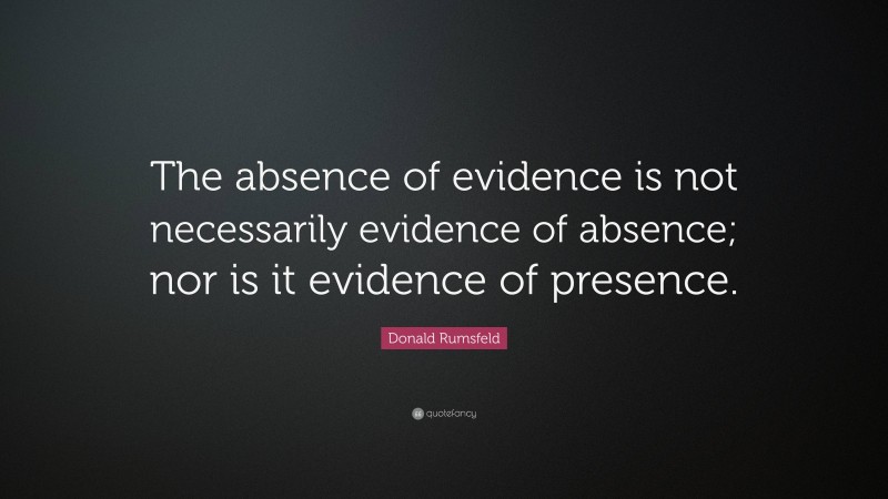 Donald Rumsfeld Quote: “The absence of evidence is not necessarily evidence of absence; nor is it evidence of presence.”