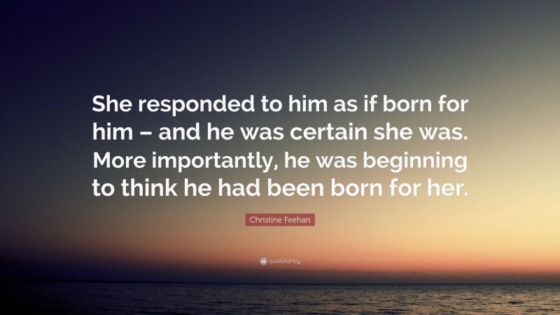 Christine Feehan Quote: “She responded to him as if born for him – and he was certain she was. More importantly, he was beginning to think he had been born for her.”