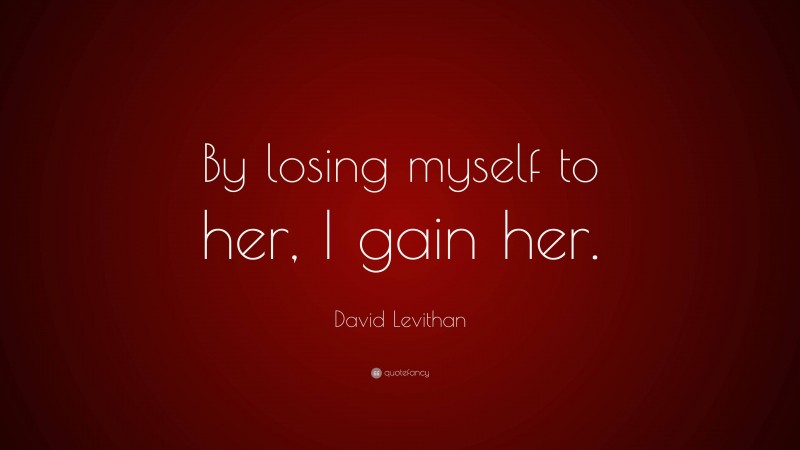 David Levithan Quote: “By losing myself to her, I gain her.”