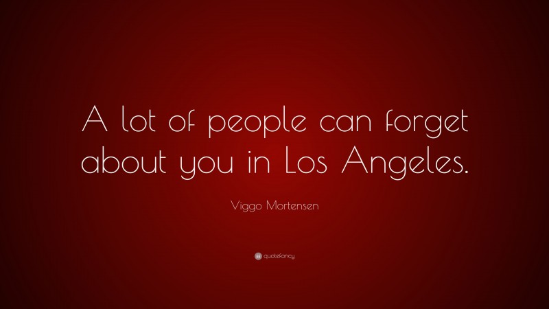 Viggo Mortensen Quote: “A lot of people can forget about you in Los Angeles.”