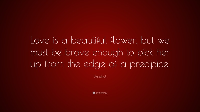 Stendhal Quote: “Love is a beautiful flower, but we must be brave enough to pick her up from the edge of a precipice.”