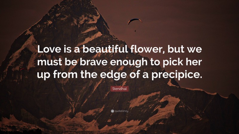 Stendhal Quote: “Love is a beautiful flower, but we must be brave enough to pick her up from the edge of a precipice.”