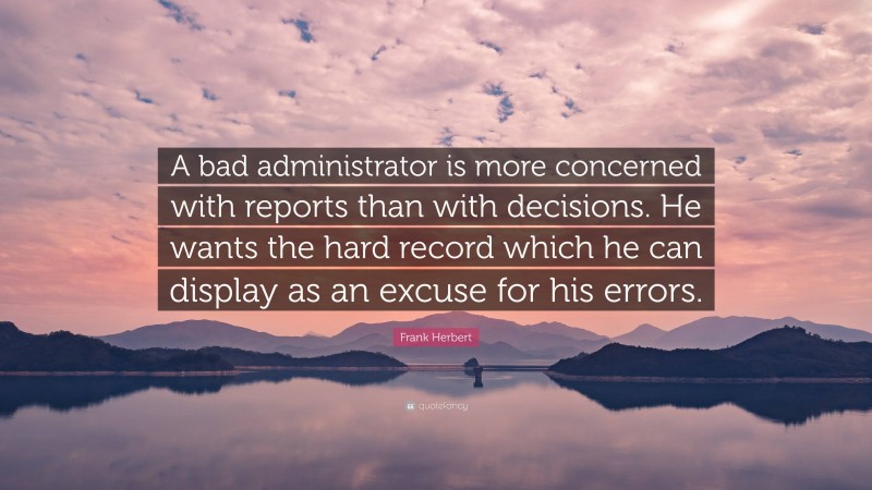 Frank Herbert Quote: “A bad administrator is more concerned with reports than with decisions. He wants the hard record which he can display as an excuse for his errors.”