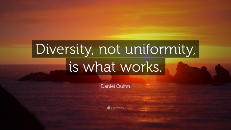 Daniel Quinn Quote: “Diversity, not uniformity, is what works.”