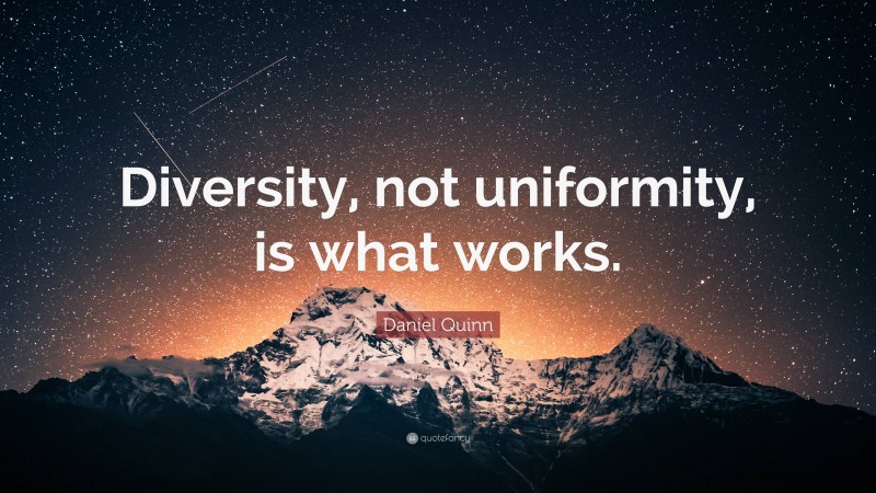 Daniel Quinn Quote: “Diversity, not uniformity, is what works.”