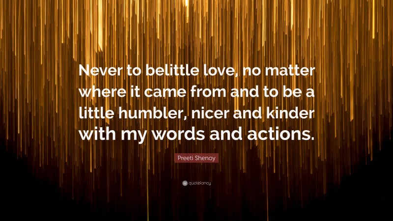 Preeti Shenoy Quote: “Never to belittle love, no matter where it came from and to be a little humbler, nicer and kinder with my words and actions.”