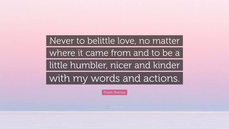 Preeti Shenoy Quote: “Never to belittle love, no matter where it came from and to be a little humbler, nicer and kinder with my words and actions.”