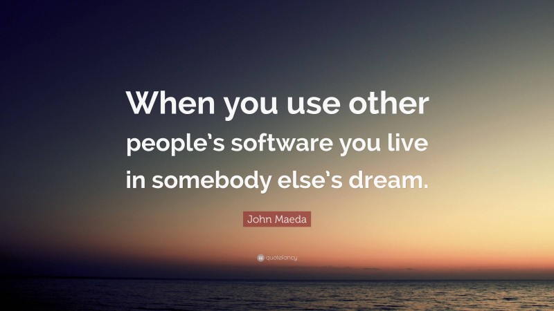 John Maeda Quote: “When you use other people’s software you live in somebody else’s dream.”