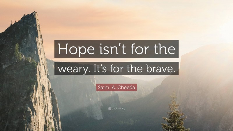 Saim .A. Cheeda Quote: “Hope isn’t for the weary. It’s for the brave.”