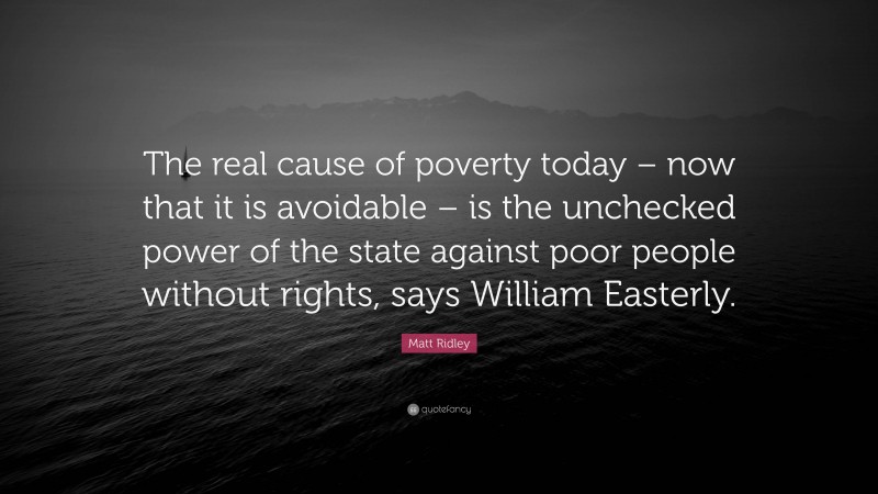 Matt Ridley Quote: “The real cause of poverty today – now that it is avoidable – is the unchecked power of the state against poor people without rights, says William Easterly.”