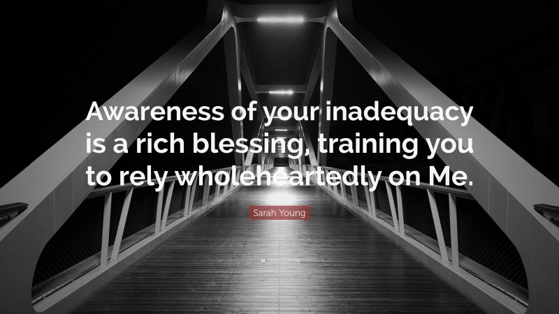 Sarah Young Quote: “Awareness of your inadequacy is a rich blessing, training you to rely wholeheartedly on Me.”