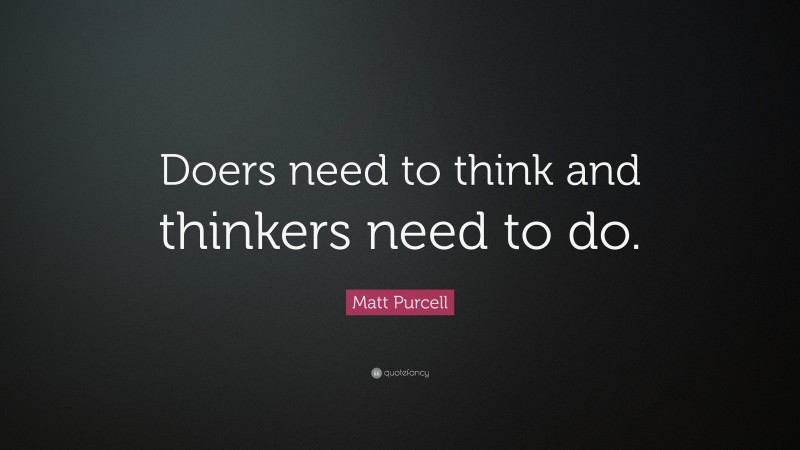 Matt Purcell Quote: “Doers need to think and thinkers need to do.”