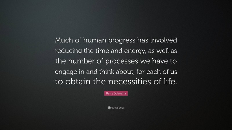 Barry Schwartz Quote: “Much of human progress has involved reducing the time and energy, as well as the number of processes we have to engage in and think about, for each of us to obtain the necessities of life.”