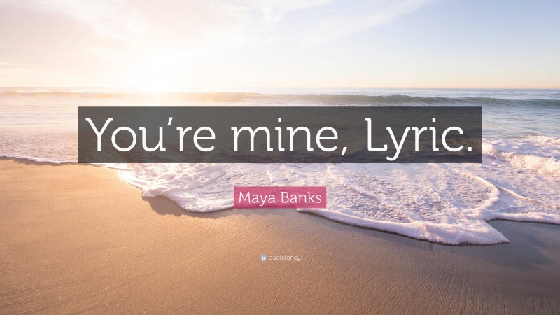 Maya Banks Quote: “You’re mine, Lyric.”