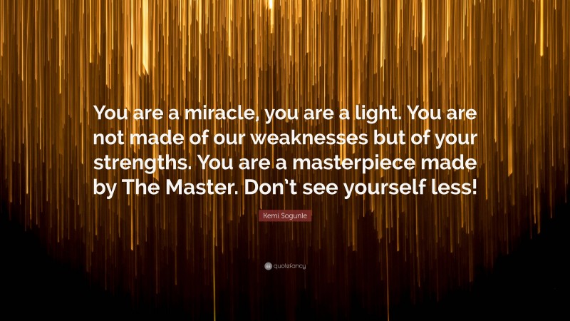 Kemi Sogunle Quote: “You are a miracle, you are a light. You are not made of our weaknesses but of your strengths. You are a masterpiece made by The Master. Don’t see yourself less!”