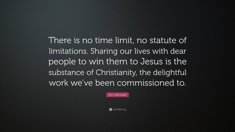 Jen Hatmaker Quote: “There is no time limit, no statute of limitations. Sharing our lives with dear people to win them to Jesus is the substance of Christianity, the delightful work we’ve been commissioned to.”