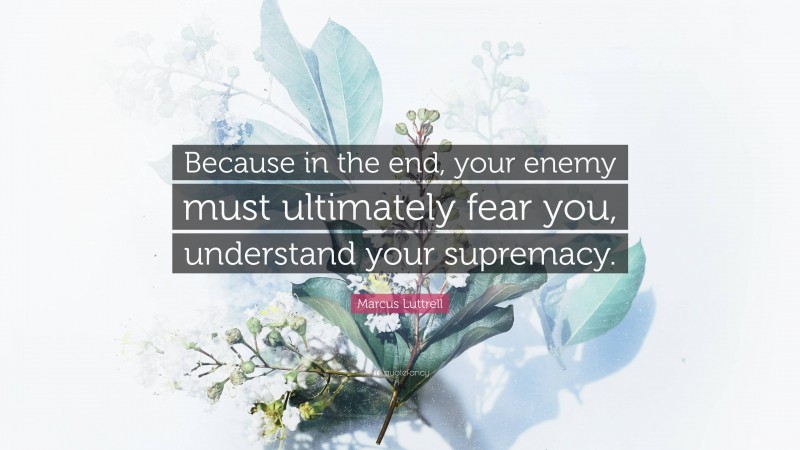 Marcus Luttrell Quote: “Because in the end, your enemy must ultimately fear you, understand your supremacy.”
