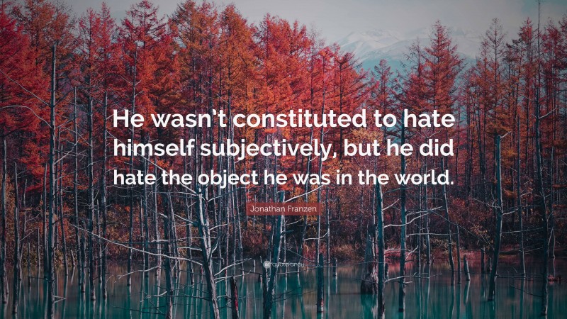 Jonathan Franzen Quote: “He wasn’t constituted to hate himself subjectively, but he did hate the object he was in the world.”